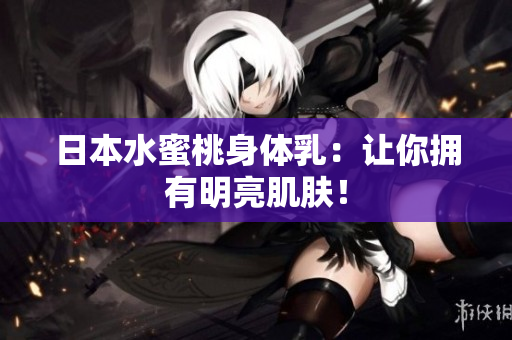 日本水蜜桃身体乳：让你拥有明亮肌肤！