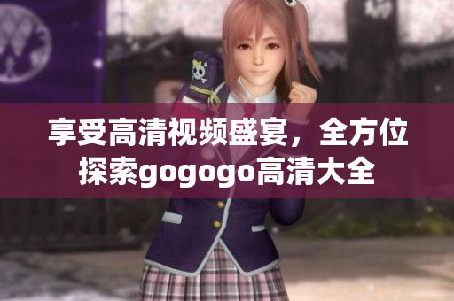享受高清视频盛宴，全方位探索gogogo高清大全
