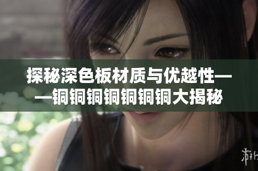 探秘深色板材质与优越性——铜铜铜铜铜铜铜大揭秘
