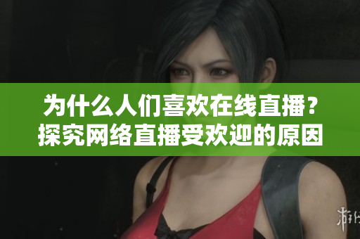 为什么人们喜欢在线直播？探究网络直播受欢迎的原因