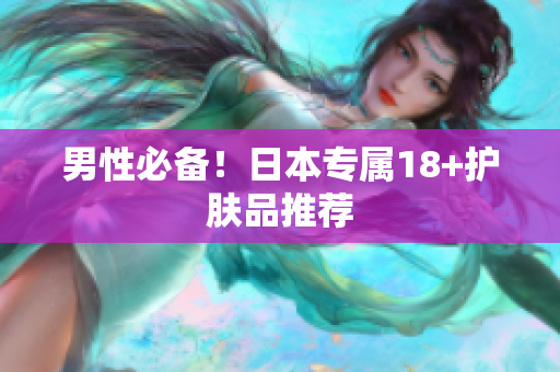 男性必备！日本专属18+护肤品推荐