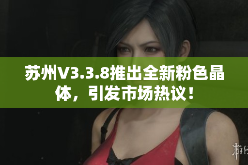 苏州V3.3.8推出全新粉色晶体，引发市场热议！