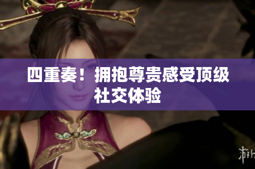 四重奏！拥抱尊贵感受顶级社交体验