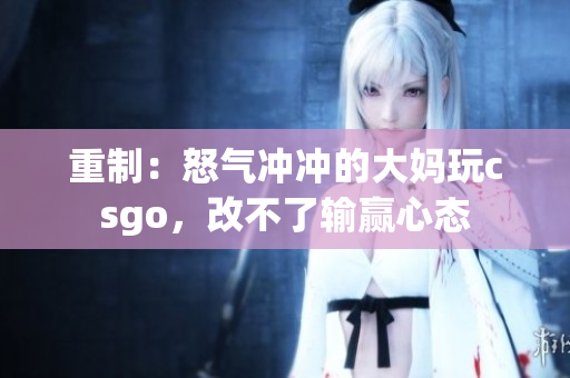 重制：怒气冲冲的大妈玩csgo，改不了输赢心态