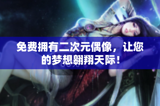 免费拥有二次元偶像，让您的梦想翱翔天际！