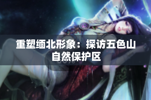 重塑缅北形象：探访五色山自然保护区
