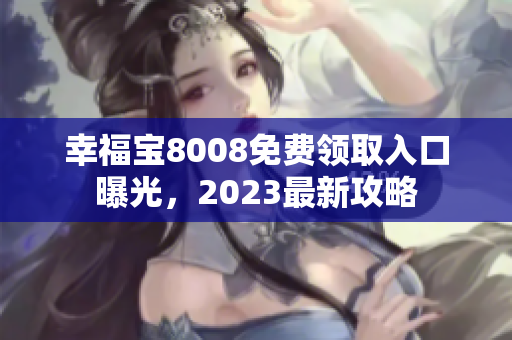 幸福宝8008免费领取入口曝光，2023最新攻略