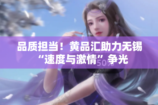 品质担当！黄品汇助力无锡“速度与激情”争光