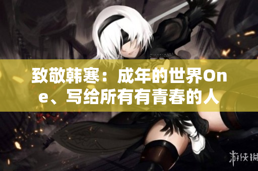 致敬韩寒：成年的世界One、写给所有有青春的人