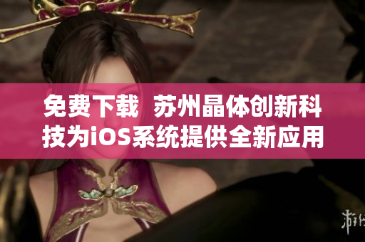 免费下载  苏州晶体创新科技为iOS系统提供全新应用