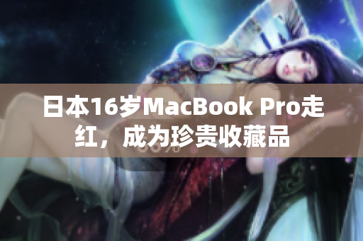 日本16岁MacBook Pro走红，成为珍贵收藏品