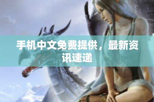 手机中文免费提供，最新资讯速递