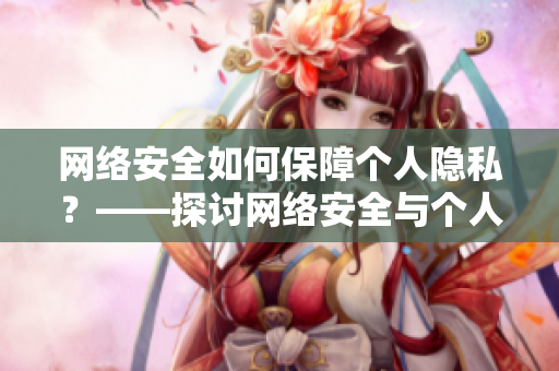 网络安全如何保障个人隐私？——探讨网络安全与个人隐私的关系