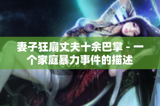 妻子狂扇丈夫十余巴掌 - 一个家庭暴力事件的描述