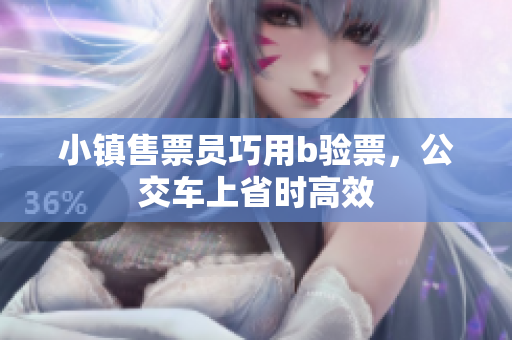 小镇售票员巧用b验票，公交车上省时高效