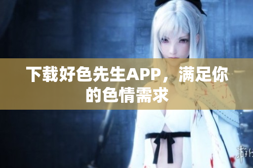 下载好色先生APP，满足你的色情需求