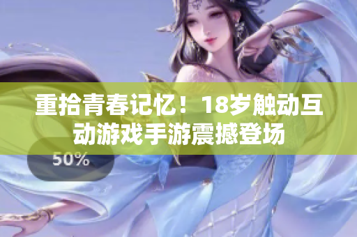 重拾青春记忆！18岁触动互动游戏手游震撼登场
