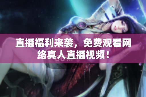 直播福利来袭，免费观看网络真人直播视频！