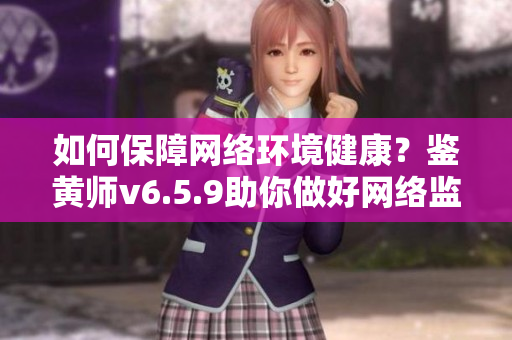 如何保障网络环境健康？鉴黄师v6.5.9助你做好网络监管！
