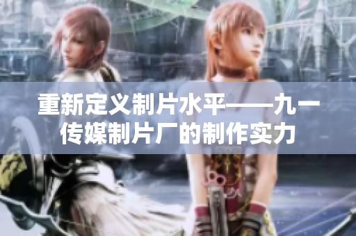 重新定义制片水平——九一传媒制片厂的制作实力