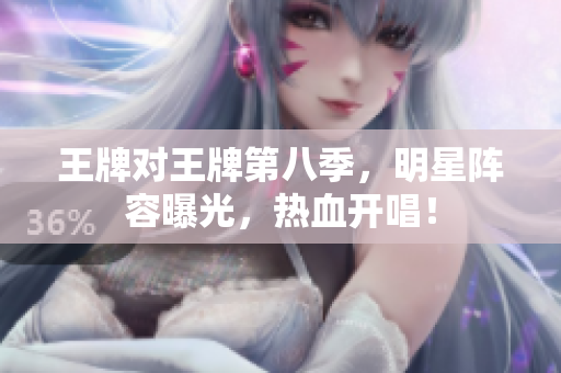 王牌对王牌第八季，明星阵容曝光，热血开唱！