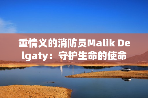 重情义的消防员Malik Delgaty：守护生命的使命