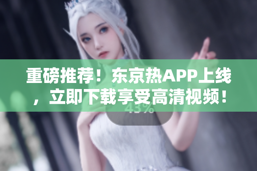 重磅推荐！东京热APP上线，立即下载享受高清视频！