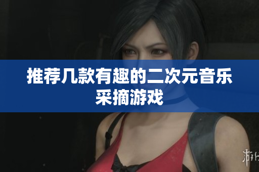 推荐几款有趣的二次元音乐采摘游戏