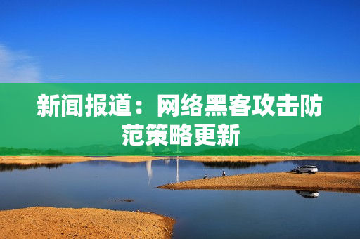 新闻报道：网络黑客攻击防范策略更新
