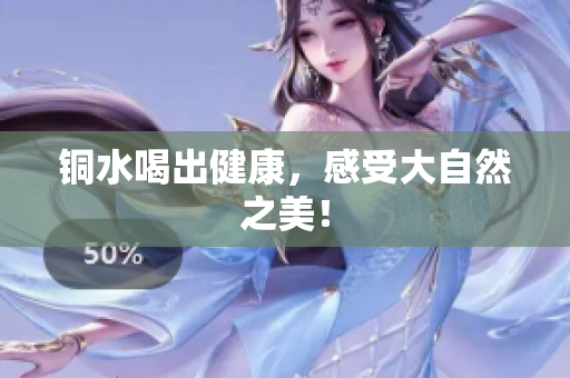 铜水喝出健康，感受大自然之美！