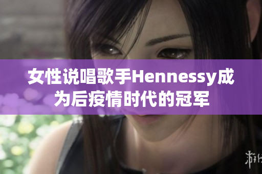 女性说唱歌手Hennessy成为后疫情时代的冠军