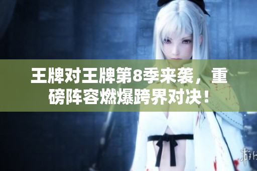 王牌对王牌第8季来袭，重磅阵容燃爆跨界对决！