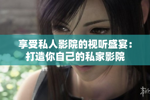享受私人影院的视听盛宴：打造你自己的私家影院