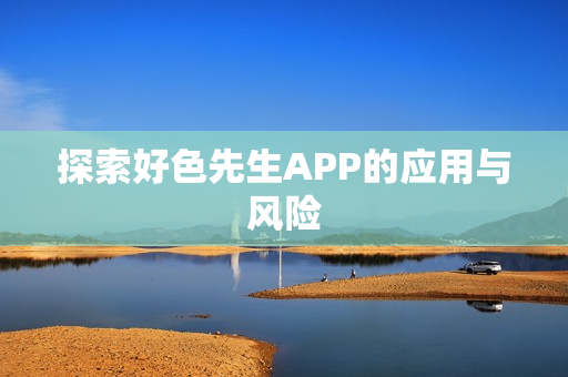 探索好色先生APP的应用与风险