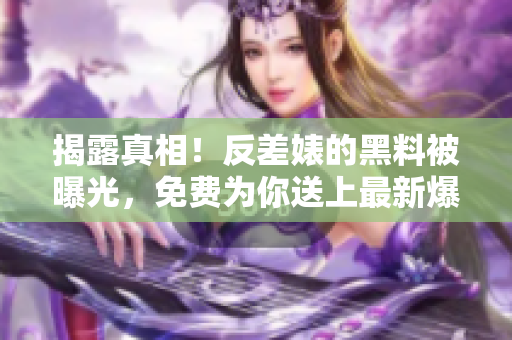 揭露真相！反差婊的黑料被曝光，免费为你送上最新爆料