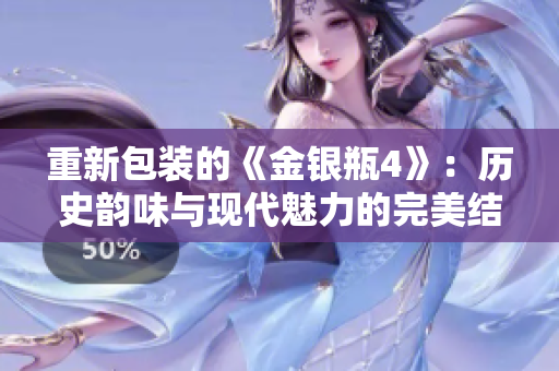 重新包装的《金银瓶4》：历史韵味与现代魅力的完美结合