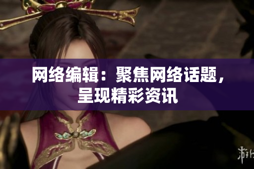 网络编辑：聚焦网络话题，呈现精彩资讯