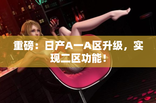 重磅：日产A一A区升级，实现二区功能！