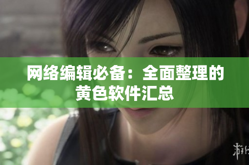 网络编辑必备：全面整理的黄色软件汇总