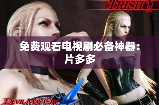 免费观看电视剧必备神器：片多多