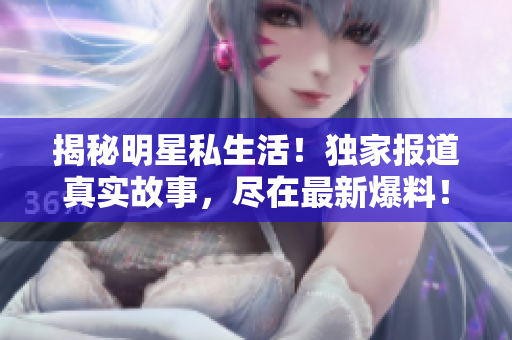 揭秘明星私生活！独家报道真实故事，尽在最新爆料！