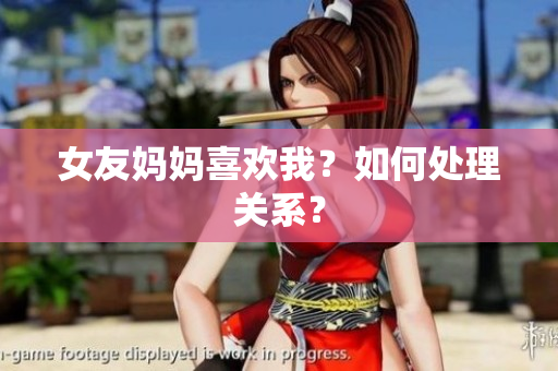 女友妈妈喜欢我？如何处理关系？