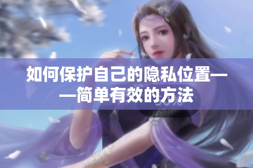 如何保护自己的隐私位置——简单有效的方法