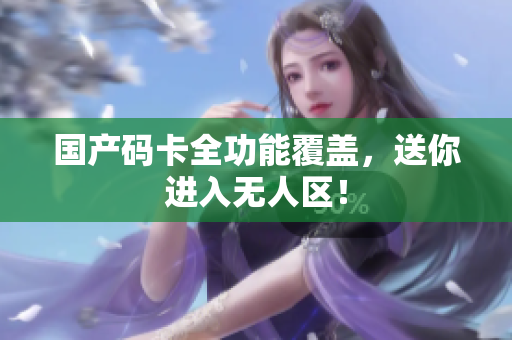 国产码卡全功能覆盖，送你进入无人区！