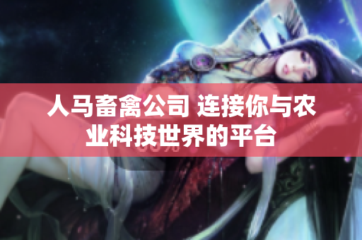 人马畜禽公司 连接你与农业科技世界的平台