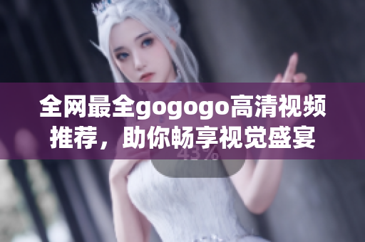 全网最全gogogo高清视频推荐，助你畅享视觉盛宴