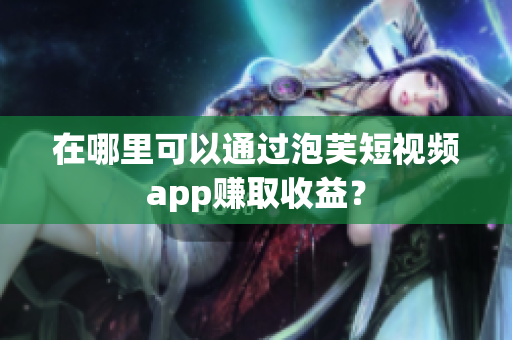 在哪里可以通过泡芙短视频app赚取收益？