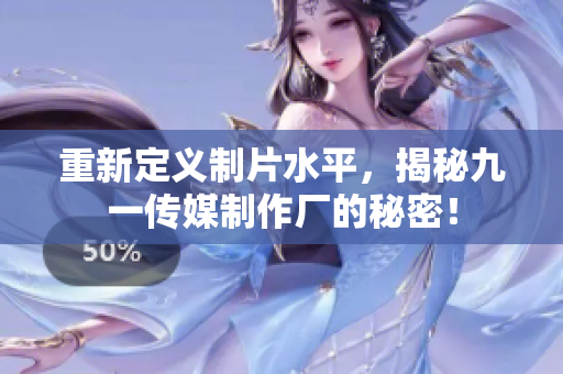 重新定义制片水平，揭秘九一传媒制作厂的秘密！