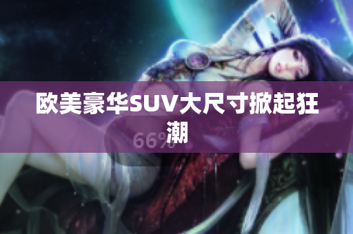 欧美豪华SUV大尺寸掀起狂潮