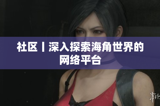 社区丨深入探索海角世界的网络平台